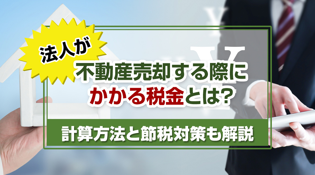 法人が不動産売却する際にかかる税金とは？計算方法と節税対策も解説