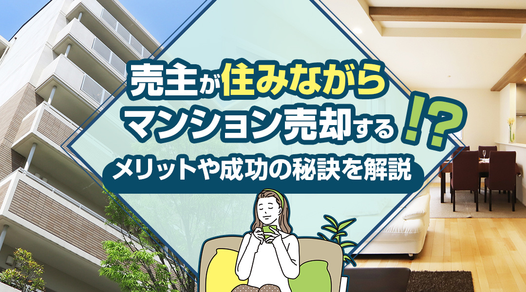 売主が住みながらマンション売却するメリットや成功の秘訣を解説