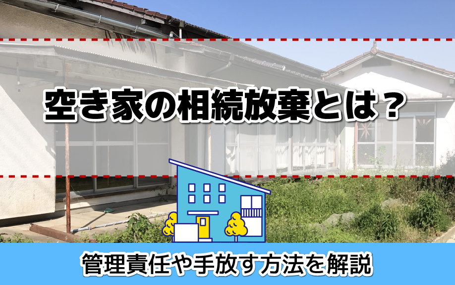 空き家の相続放棄とは？管理責任や手放す方法を解説