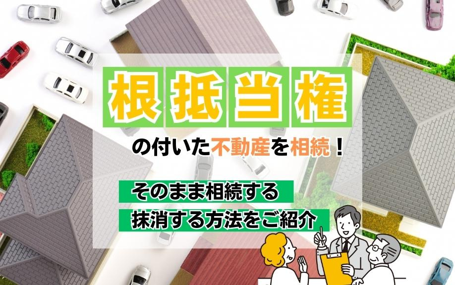 根抵当権の付いた不動産を相続！そのまま相続する・抹消する方法をご紹介