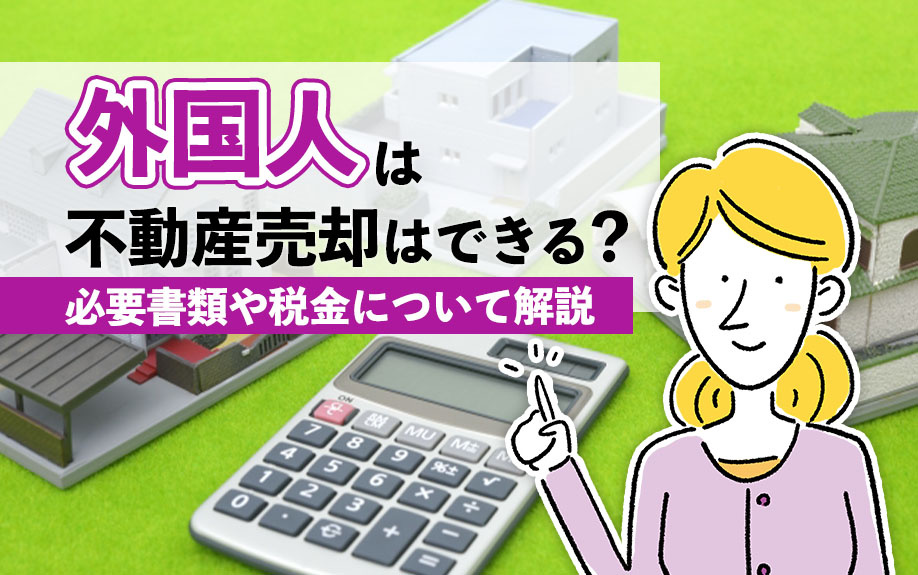 外国人は不動産売却はできる？必要書類や税金について解説