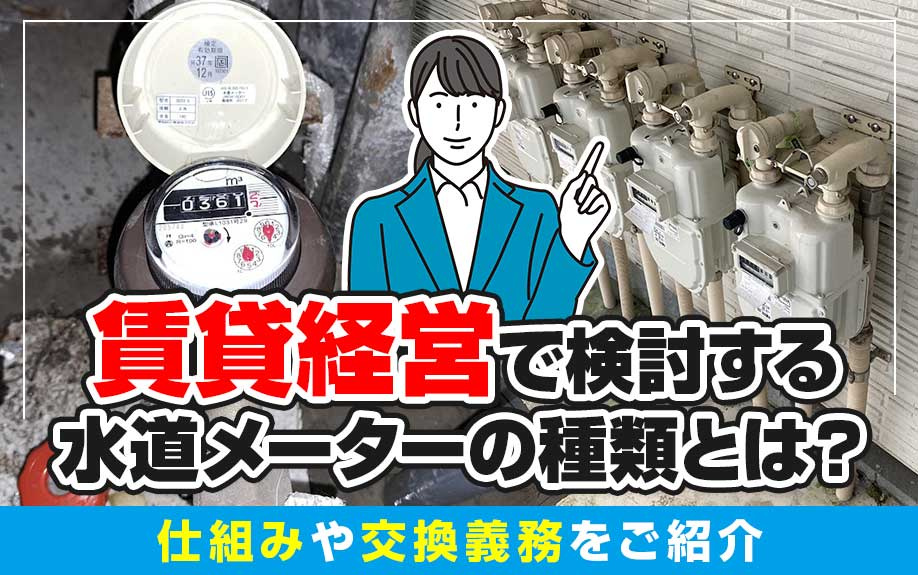 賃貸経営で検討する水道メーターの種類とは？仕組みや交換義務をご紹介