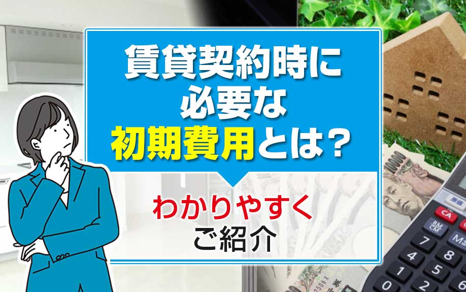 賃貸契約時に必要な初期費用とは？わかりやすくご紹介