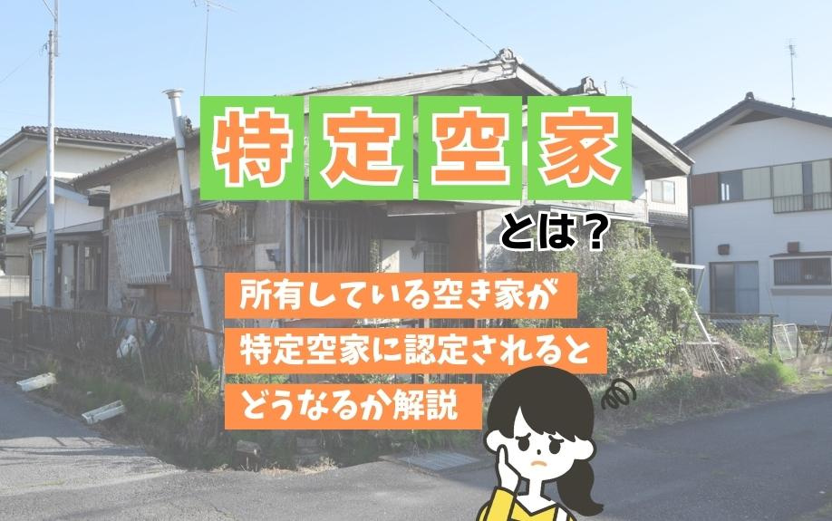 特定空家とは？所有している空き家が特定空家に認定されるとどうなるか解説