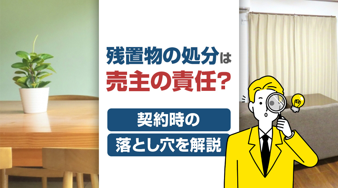 残置物の処分は売主の責任？契約時の落とし穴を解説