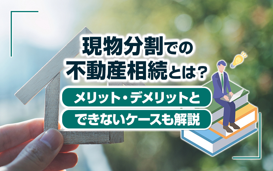 現物分割での不動産相続とは？メリット・デメリットとできないケースも解説