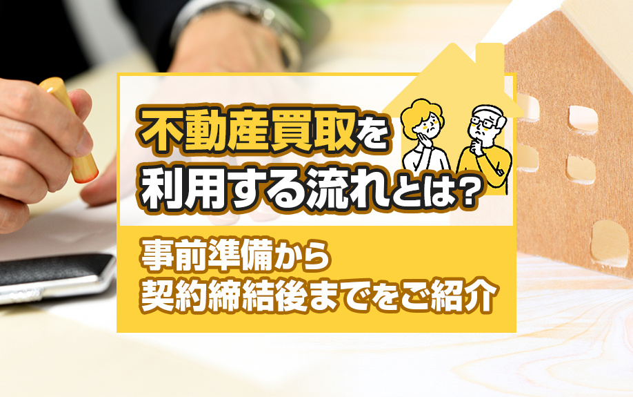 不動産買取を利用する流れとは？事前準備から契約締結後までをご紹介