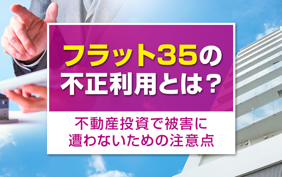 フラット35の不正利用とは？不動産投資で被害に遭わないための注意点
