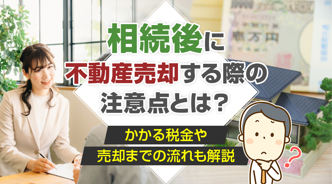 相続後に不動産売却する際の注意点とは？かかる税金や売却までの流れも解説