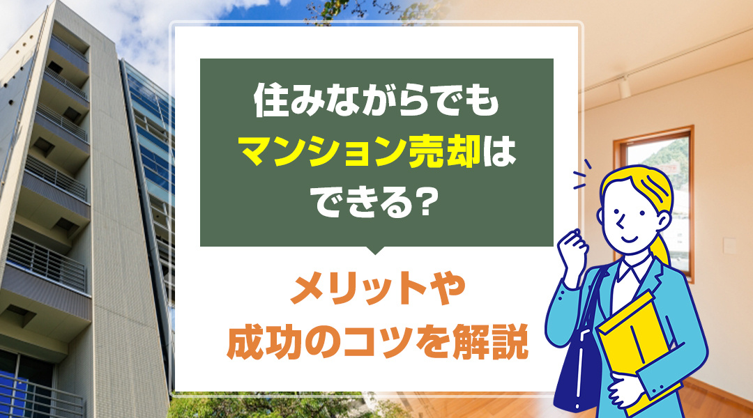 住みながらでもマンション売却はできる？メリットや成功のコツを解説