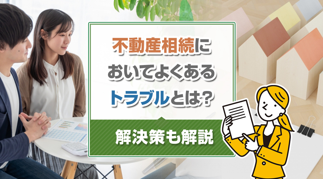 不動産相続においてよくあるトラブルとは？解決策も解説！