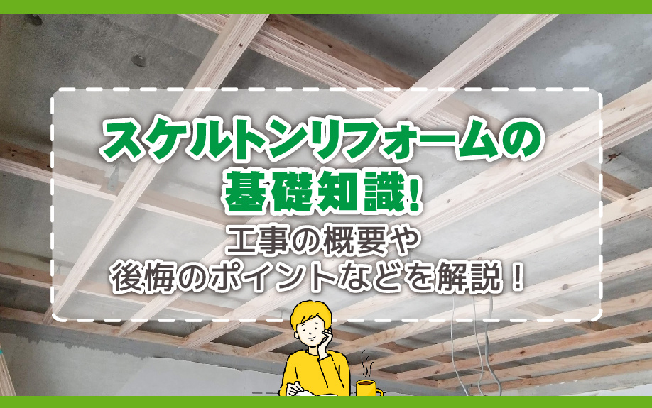 スケルトンリフォームの基礎知識！工事の概要や後悔のポイントなどを解説！