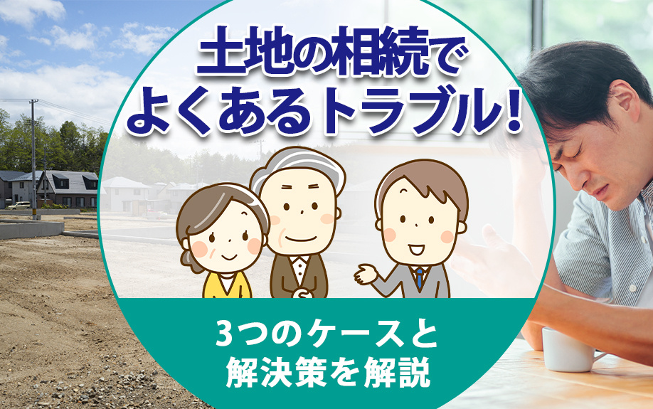 土地の相続でよくあるトラブル！3つのケースと解決策を解説
