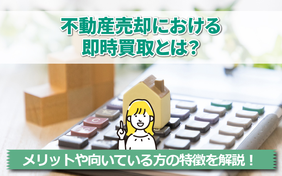 不動産売却における即時買取とは？メリットや向いている方の特徴を解説！