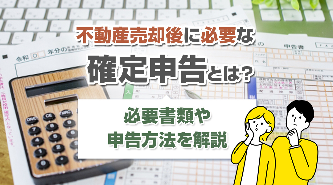 不動産売却後に必要な確定申告とは？必要書類や申告方法を解説