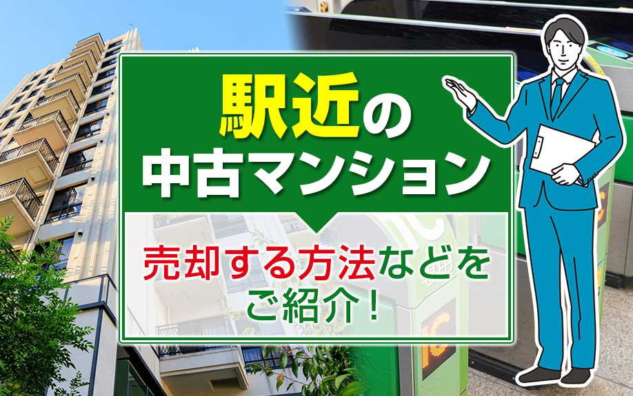 駅近の中古マンションを売却する方法は？売れない際の理由や対処法もご紹介