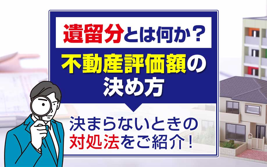 遺留分とは何か？不動産評価額の決め方や決まらないときの対処法をご紹介！