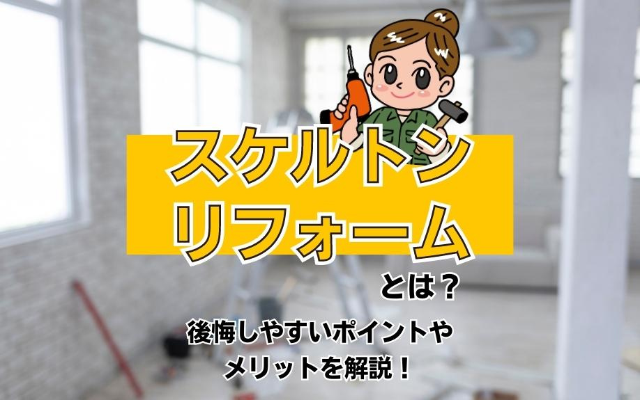 スケルトンリフォームとは？後悔しやすいポイントやメリットを解説！