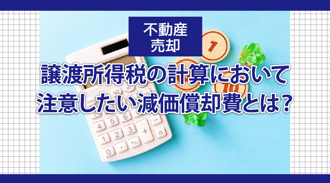 不動産売却の譲渡所得税の計算において注意したい減価償却費とは？
