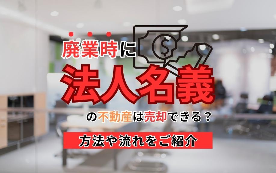 廃業時に法人名義の不動産は売却できる？方法や流れをご紹介