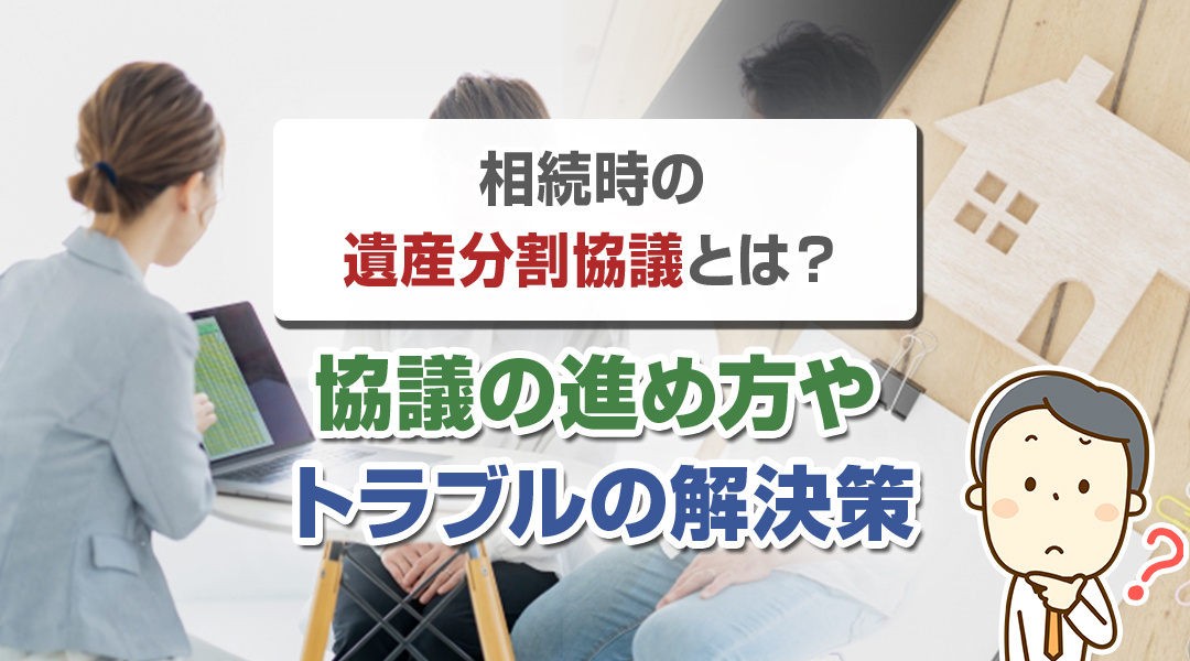 相続時の遺産分割協議とは？協議の進め方やトラブルの解決策