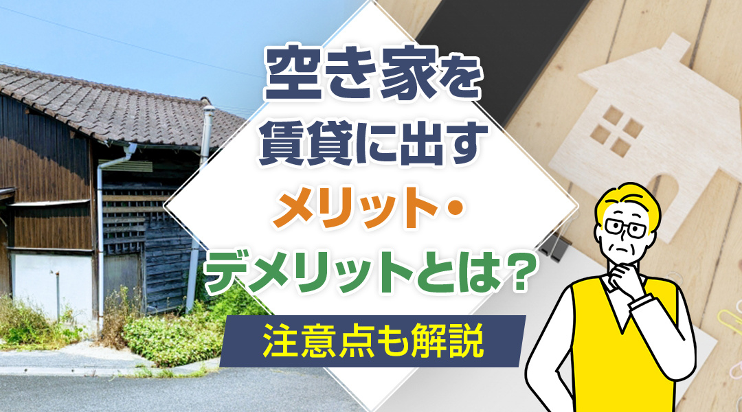 空き家を賃貸に出すメリット・デメリットとは？注意点も解説