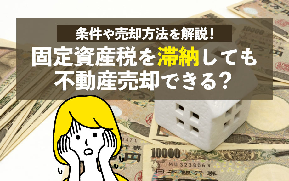 固定資産税を滞納しても不動産売却できる？条件や売却方法を解説！