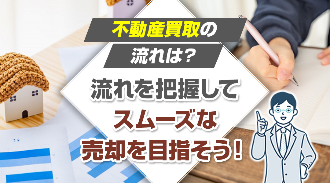 不動産買取の流れは？流れを把握してスムーズな売却を目指そう！