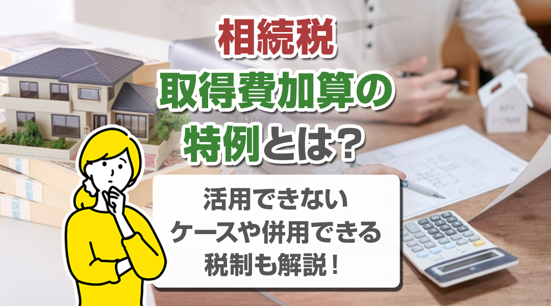 相続税の取得費加算の特例とは？活用できないケースや併用できる税制も解説！の画像