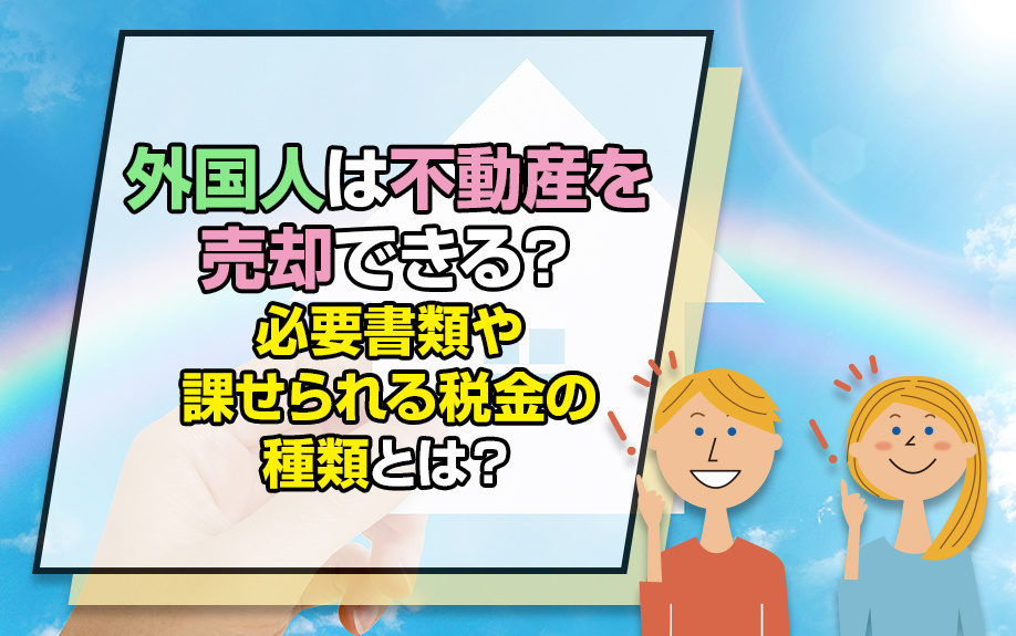 外国人は不動産を売却できる？必要書類や課せられる税金の種類とは？の画像
