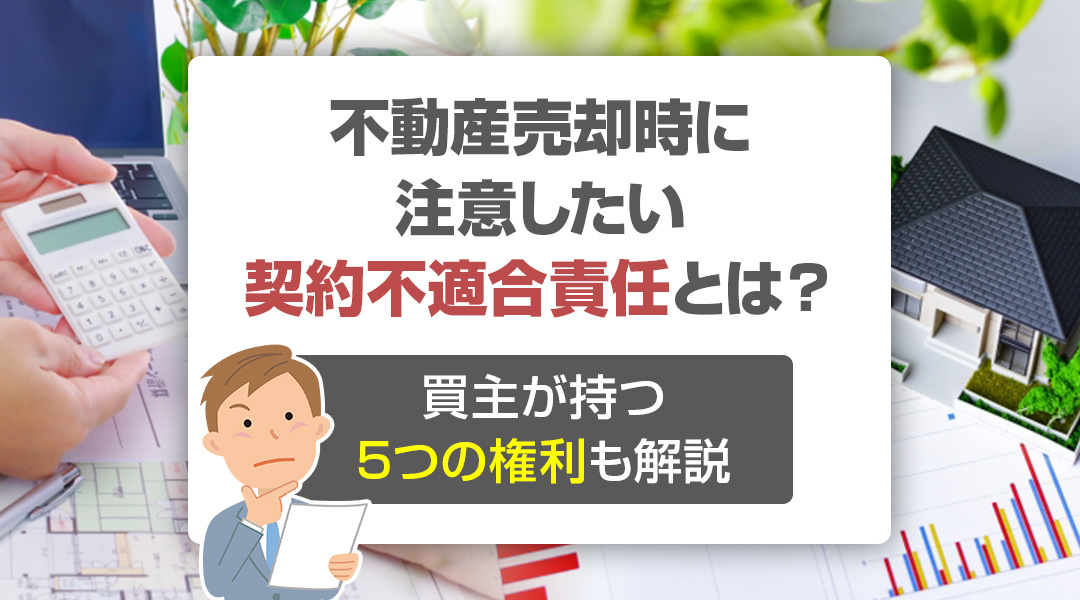 不動産売却時に注意したい契約不適合責任とは？買主が持つ5つの権利も解説