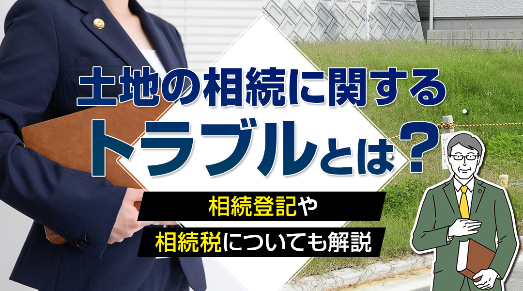 土地の相続に関するトラブルとは？相続登記や相続税についても解説