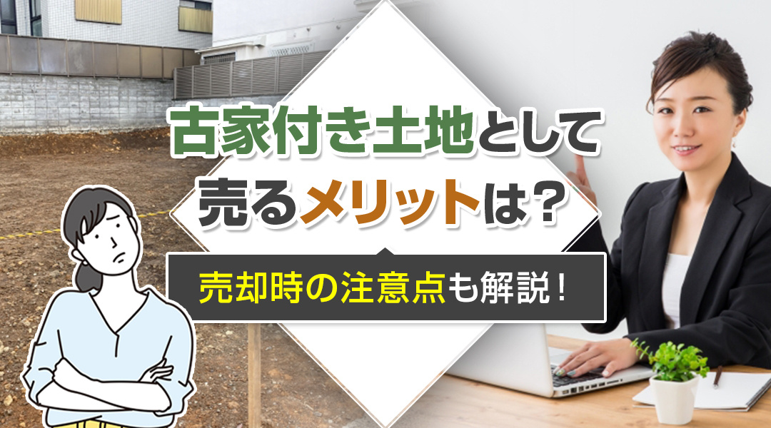 【2023年版】古家付き土地として売るメリットは？売却時の注意点も解説！の画像