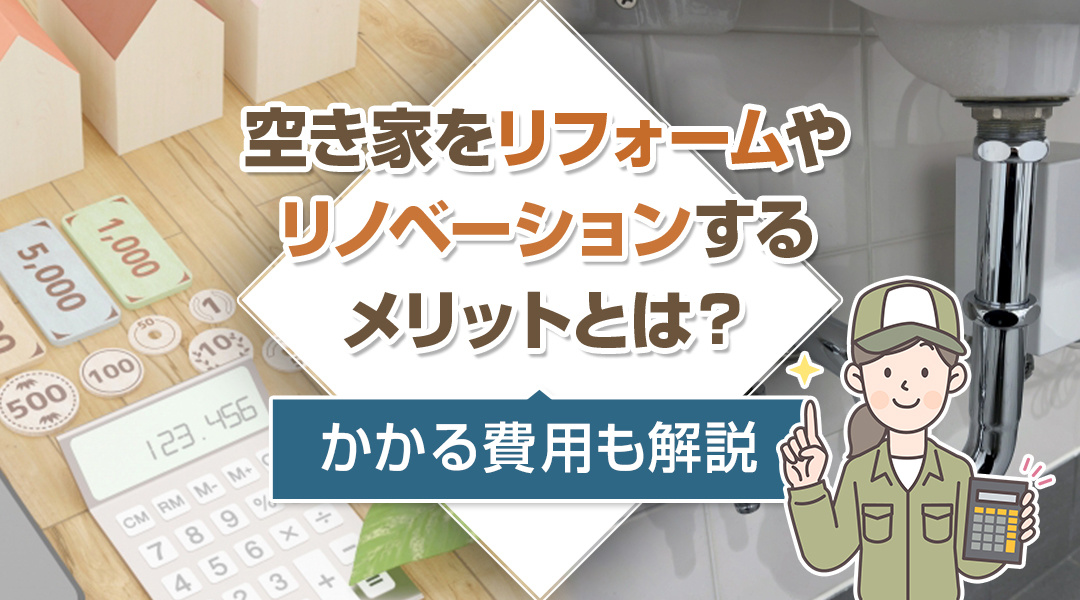 空き家をリフォームやリノベーションするメリットとは？かかる費用も解説
