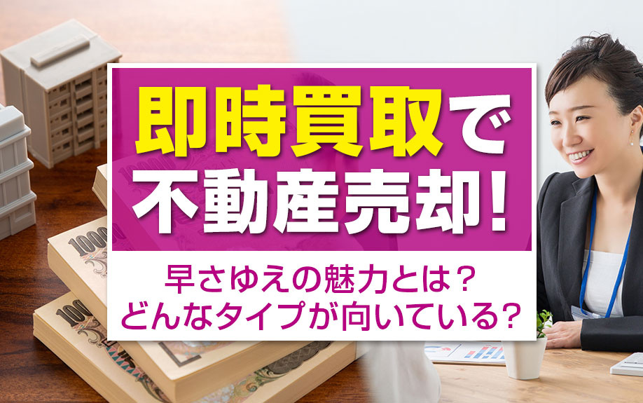即時買取で不動産売却！早さゆえの魅力とは？どんなタイプが向いている？