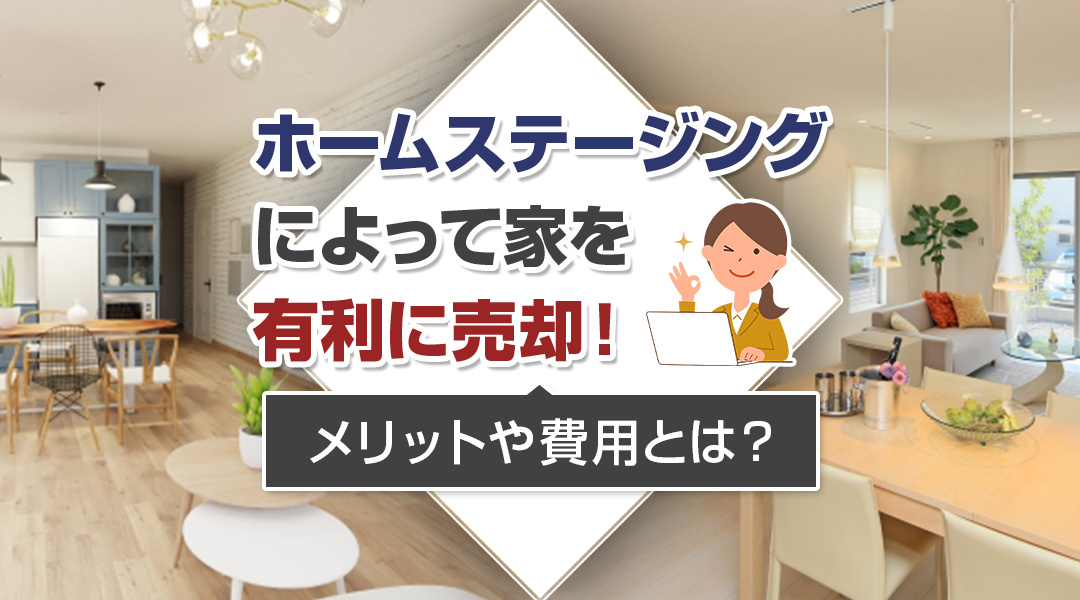 ホームステージングによって家を有利に売却！メリットや費用とは？