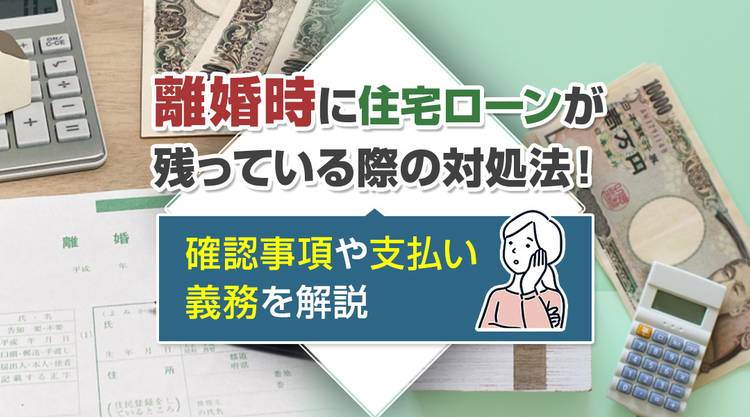 離婚時に住宅ローンが残っている際の対処法！確認事項や支払い義務を解説