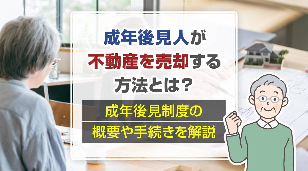 成年後見人が不動産を売却する方法とは？成年後見制度の概要や手続きを解説