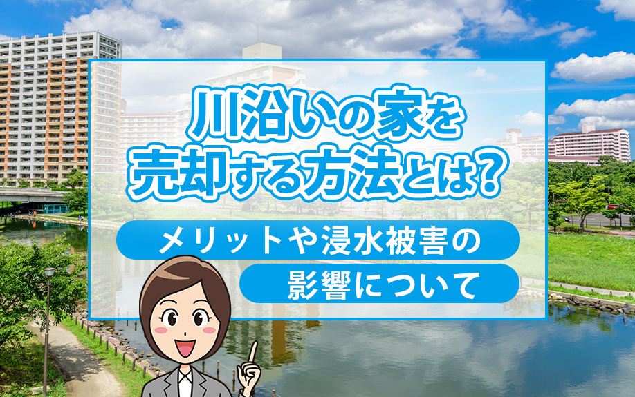 川沿いの家を売却する方法とは？メリットや浸水被害の影響についての画像