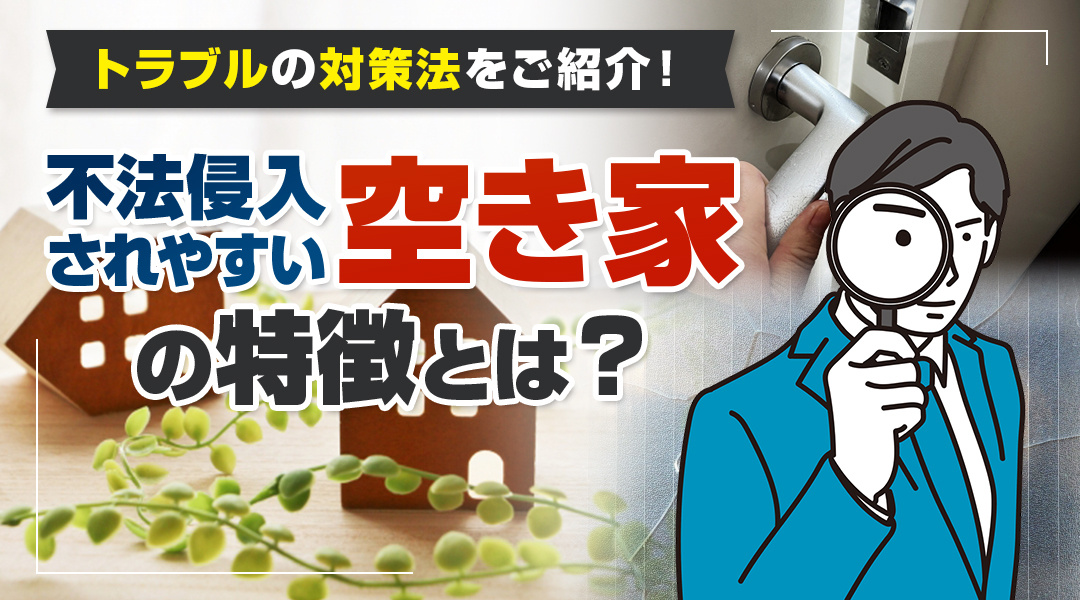不法侵入されやすい空き家の特徴とは？トラブルの対策法をご紹介！