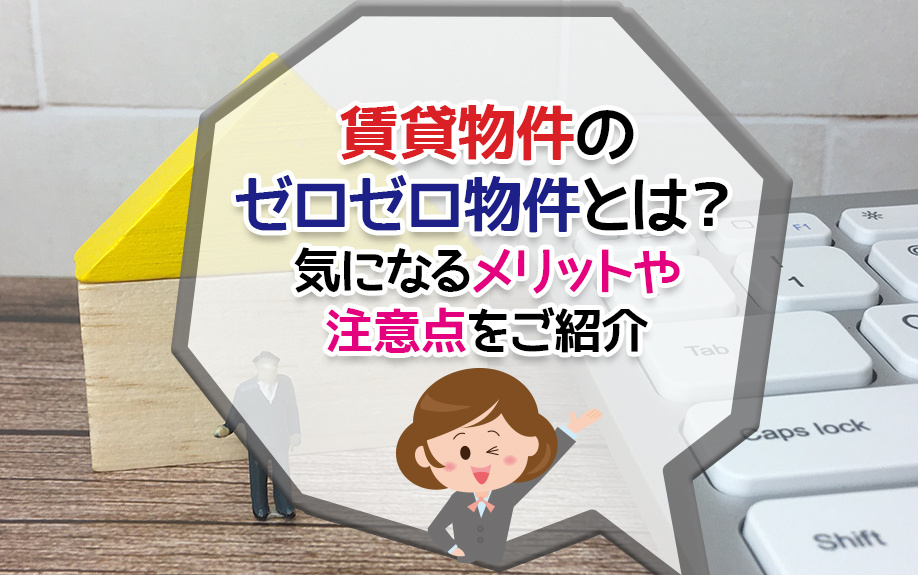 賃貸物件のゼロゼロ物件とは？気になるメリットや注意点をご紹介