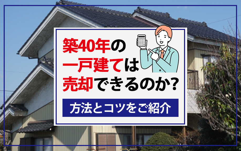 築40年の一戸建ては売却できるのか？方法とコツをご紹介
