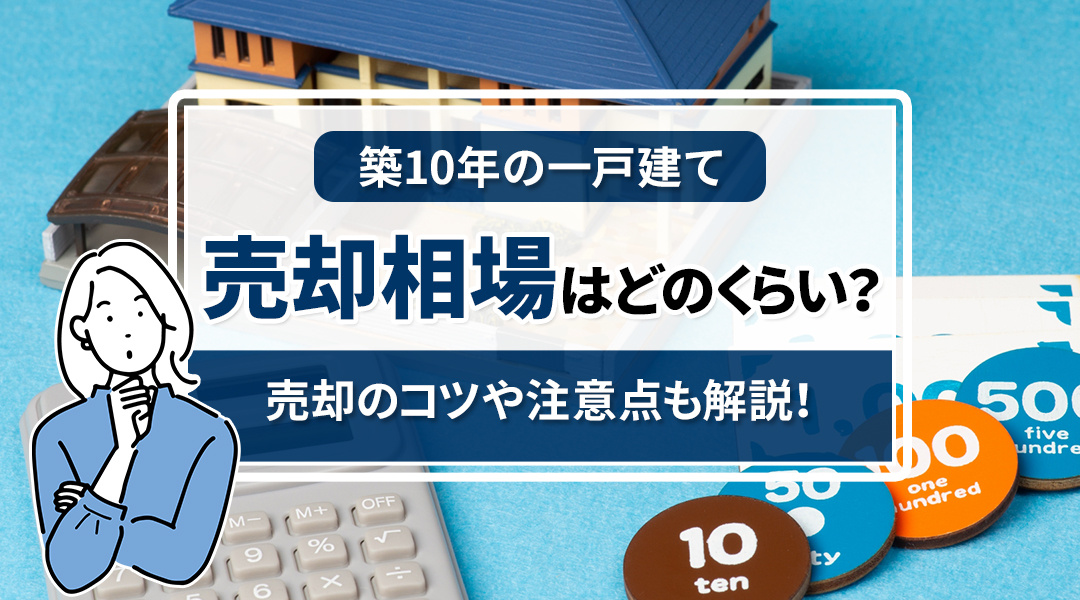 築10年の一戸建ての売却相場はどのくらい？売却のコツや注意点も解説！
