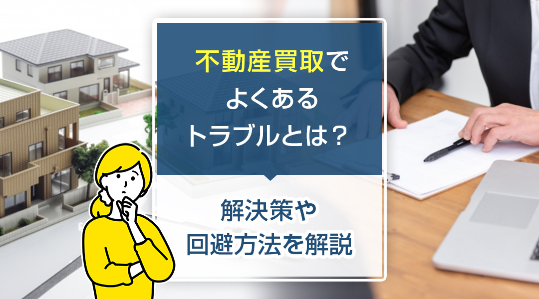 不動産買取でよくあるトラブルとは？解決策や回避方法を解説