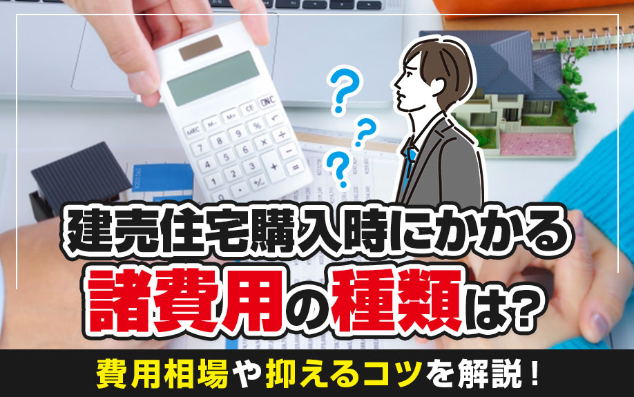 建売住宅購入時にかかる諸費用の種類は？費用相場や抑えるコツを解説！