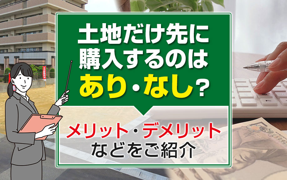 土地だけ先に購入するのはあり・なし？メリット・デメリットなどをご紹介