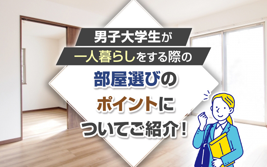 男子大学生が一人暮らしをする際の部屋選びのポイントについてご紹介！