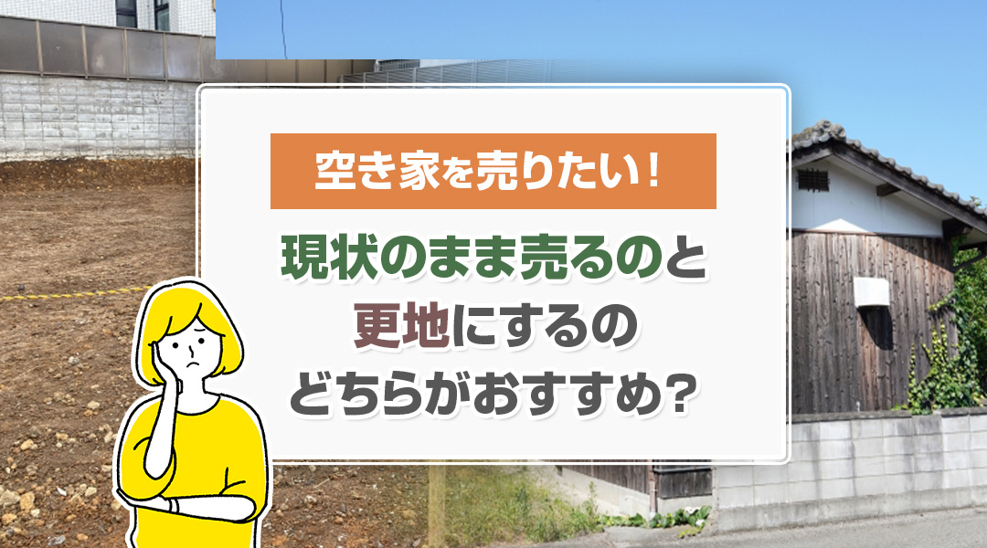 空き家を売りたい！現状のまま売るのと更地にするのどちらがおすすめ？