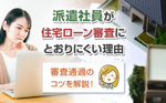 派遣社員が住宅ローン審査にとおりにくい理由と審査通過のコツを解説！の画像