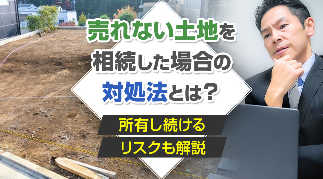 売れない土地を相続した場合の対処法とは？所有し続けるリスクも解説